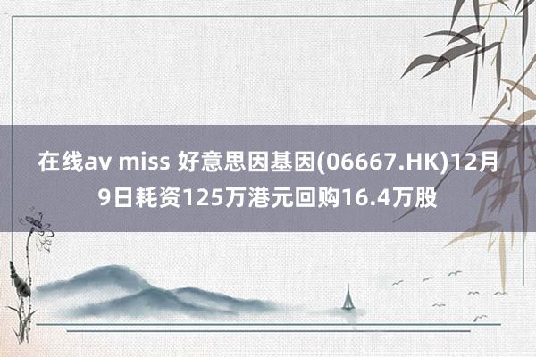 在线av miss 好意思因基因(06667.HK)12月9日耗资125万港元回购16.4万股