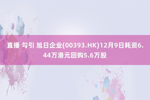 直播 勾引 旭日企业(00393.HK)12月9日耗资6.44万港元回购5.6万股