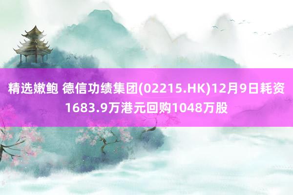 精选嫩鲍 德信功绩集团(02215.HK)12月9日耗资1683.9万港元回购1048万股