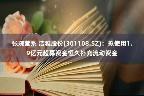 张婉莹系 洁雅股份(301108.SZ)：拟使用1.9亿元超募资金恒久补充流动资金