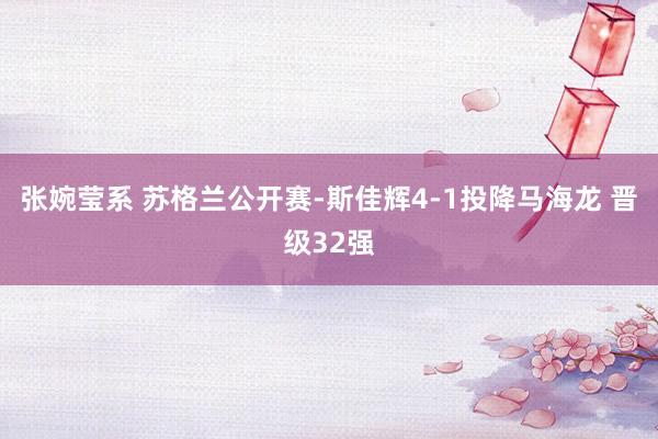 张婉莹系 苏格兰公开赛-斯佳辉4-1投降马海龙 晋级32强