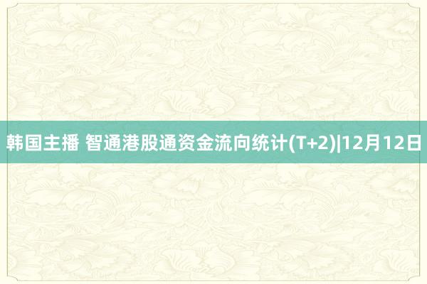 韩国主播 智通港股通资金流向统计(T+2)|12月12日