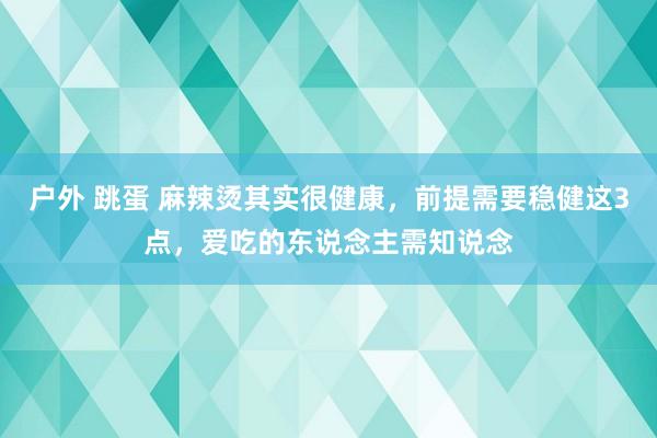 户外 跳蛋 麻辣烫其实很健康，前提需要稳健这3点，爱吃的东说念主需知说念