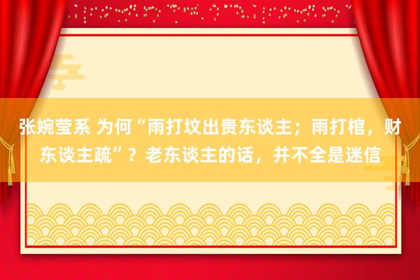 张婉莹系 为何“雨打坟出贵东谈主；雨打棺，财东谈主疏”？老东谈主的话，并不全是迷信