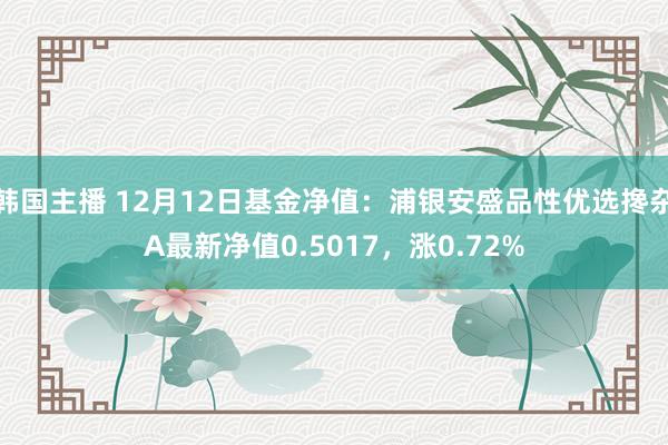 韩国主播 12月12日基金净值：浦银安盛品性优选搀杂A最新净值0.5017，涨0.72%