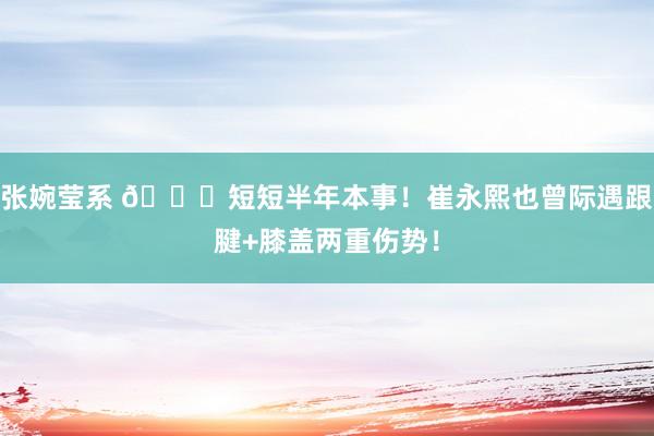 张婉莹系 💔短短半年本事！崔永熙也曾际遇跟腱+膝盖两重伤势！