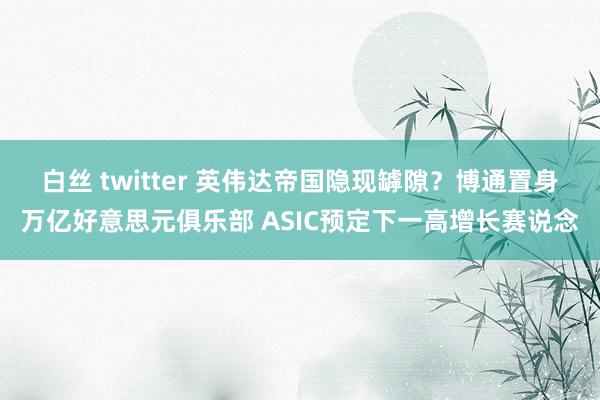 白丝 twitter 英伟达帝国隐现罅隙？博通置身万亿好意思元俱乐部 ASIC预定下一高增长赛说念