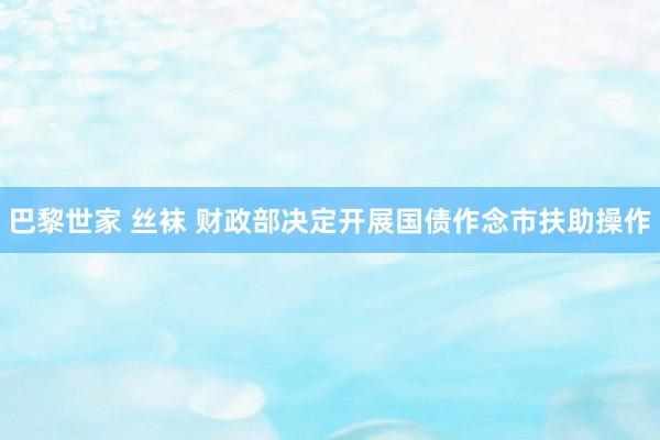 巴黎世家 丝袜 财政部决定开展国债作念市扶助操作