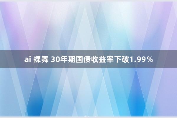 ai 裸舞 30年期国债收益率下破1.99％