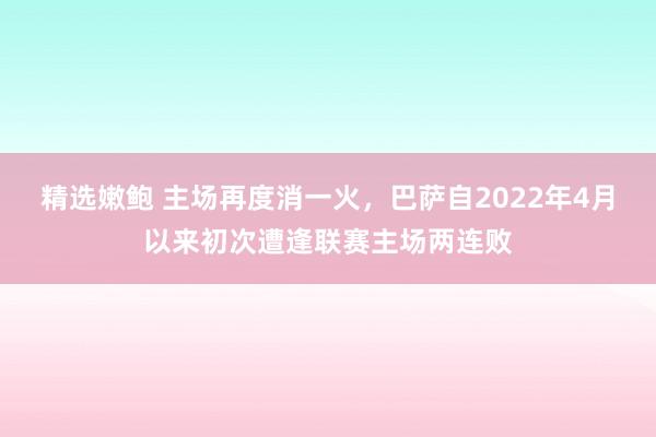 精选嫩鲍 主场再度消一火，巴萨自2022年4月以来初次遭逢联赛主场两连败