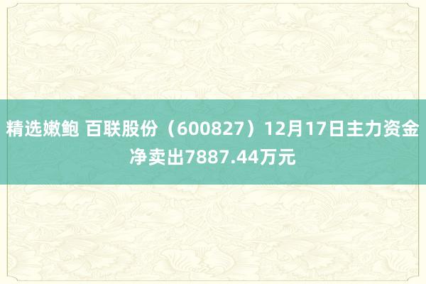 精选嫩鲍 百联股份（600827）12月17日主力资金净卖出7887.44万元