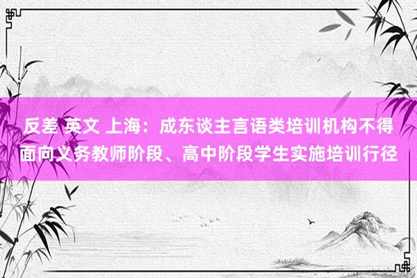 反差 英文 上海：成东谈主言语类培训机构不得面向义务教师阶段、高中阶段学生实施培训行径