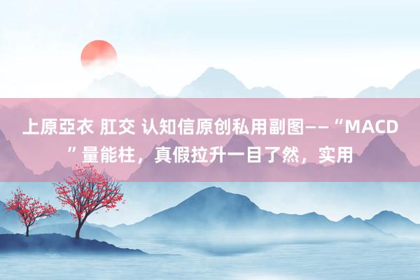 上原亞衣 肛交 认知信原创私用副图——“MACD”量能柱，真假拉升一目了然，实用