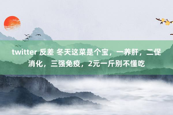 twitter 反差 冬天这菜是个宝，一养肝，二促消化，三强免疫，2元一斤别不懂吃