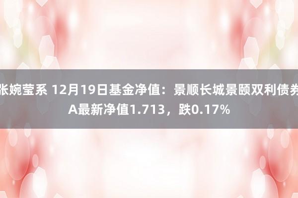 张婉莹系 12月19日基金净值：景顺长城景颐双利债券A最新净值1.713，跌0.17%