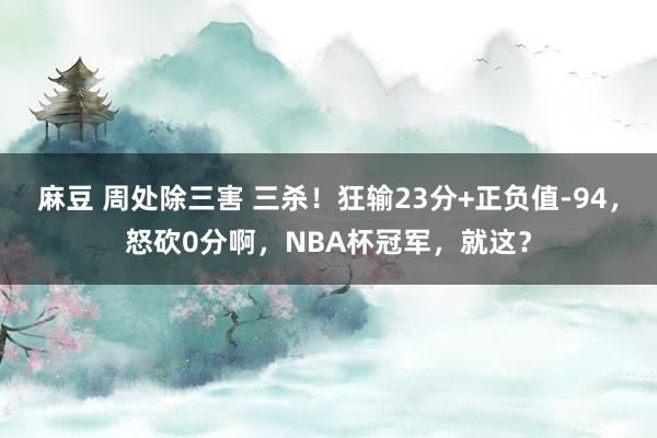 麻豆 周处除三害 三杀！狂输23分+正负值-94，怒砍0分啊，NBA杯冠军，就这？