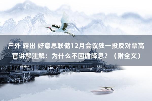 户外 露出 好意思联储12月会议独一投反对票高官讲解注解：为什么不因循降息？（附全文）