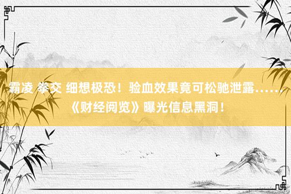 霸凌 拳交 细想极恐！验血效果竟可松驰泄露……《财经阅览》曝光信息黑洞！