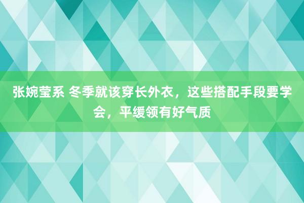 张婉莹系 冬季就该穿长外衣，这些搭配手段要学会，平缓领有好气质