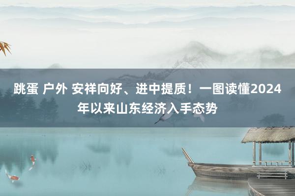 跳蛋 户外 安祥向好、进中提质！一图读懂2024年以来山东经济入手态势