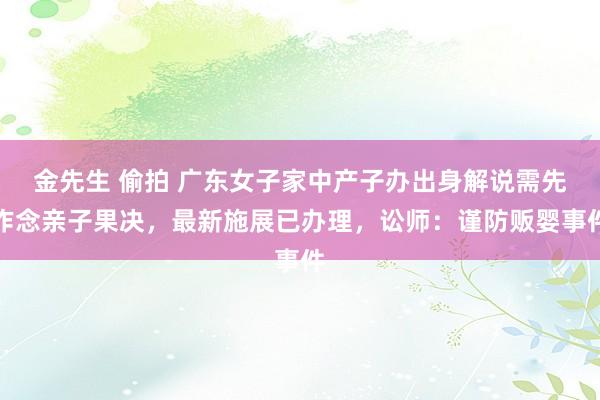 金先生 偷拍 广东女子家中产子办出身解说需先作念亲子果决，最新施展已办理，讼师：谨防贩婴事件