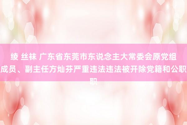 绫 丝袜 广东省东莞市东说念主大常委会原党组成员、副主任方灿芬严重违法违法被开除党籍和公职