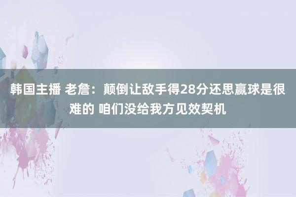 韩国主播 老詹：颠倒让敌手得28分还思赢球是很难的 咱们没给我方见效契机