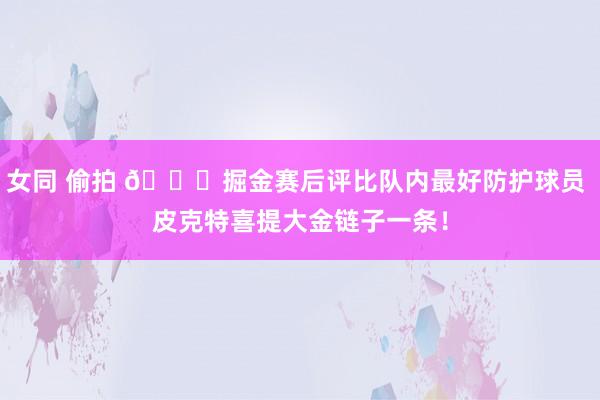 女同 偷拍 😝掘金赛后评比队内最好防护球员 皮克特喜提大金链子一条！