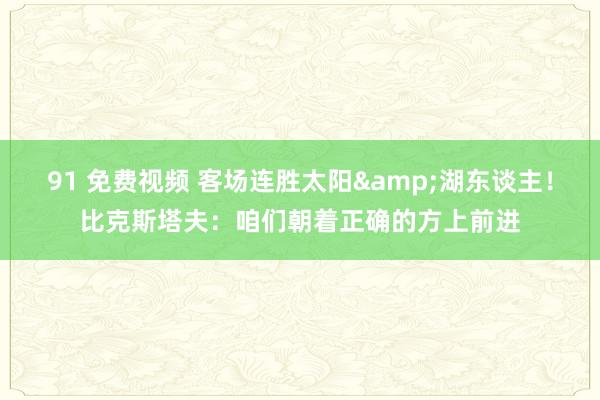 91 免费视频 客场连胜太阳&湖东谈主！比克斯塔夫：咱们朝着正确的方上前进