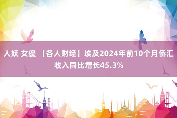 人妖 女優 【各人财经】埃及2024年前10个月侨汇收入同比增长45.3%