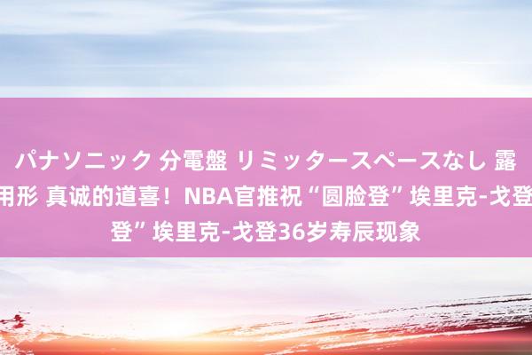 パナソニック 分電盤 リミッタースペースなし 露出・半埋込両用形 真诚的道喜！NBA官推祝“圆脸登”埃里克-戈登36岁寿辰现象