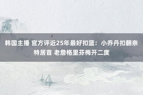 韩国主播 官方评近25年最好扣篮：小乔丹扣翻奈特居首 老詹格里芬梅开二度