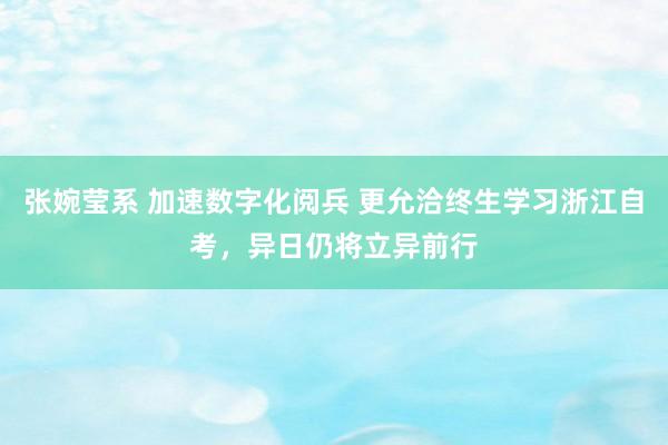 张婉莹系 加速数字化阅兵 更允洽终生学习浙江自考，异日仍将立异前行