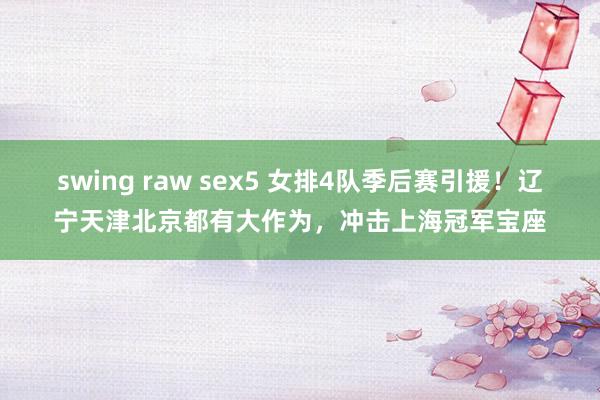 swing raw sex5 女排4队季后赛引援！辽宁天津北京都有大作为，冲击上海冠军宝座