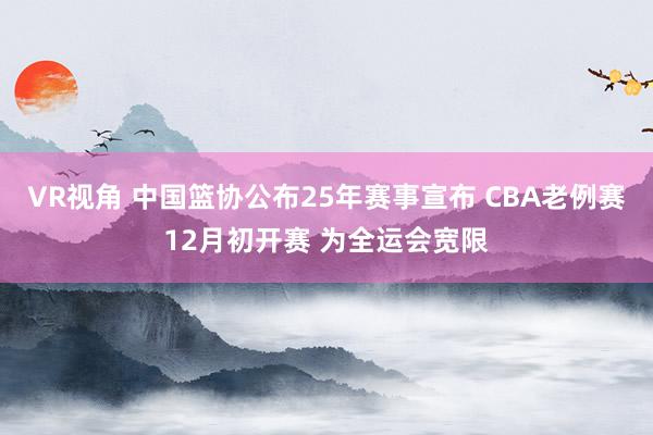 VR视角 中国篮协公布25年赛事宣布 CBA老例赛12月初开赛 为全运会宽限