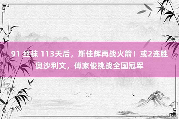 91 丝袜 113天后，斯佳辉再战火箭！或2连胜奥沙利文，傅家俊挑战全国冠军