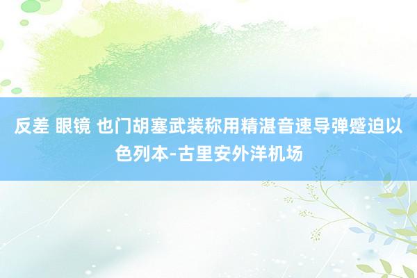 反差 眼镜 也门胡塞武装称用精湛音速导弹蹙迫以色列本-古里安外洋机场