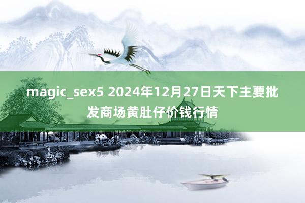 magic_sex5 2024年12月27日天下主要批发商场黄肚仔价钱行情