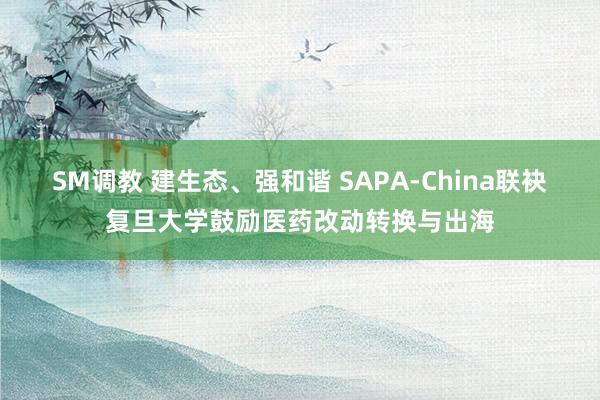 SM调教 建生态、强和谐 SAPA-China联袂复旦大学鼓励医药改动转换与出海