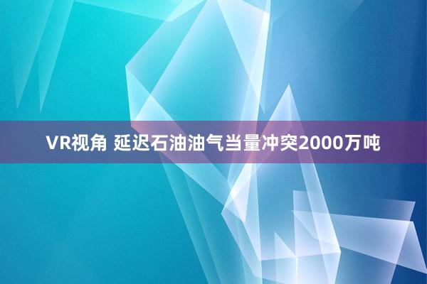 VR视角 延迟石油油气当量冲突2000万吨