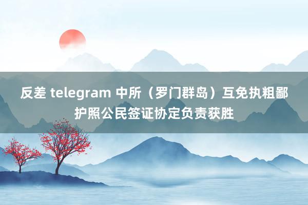 反差 telegram 中所（罗门群岛）互免执粗鄙护照公民签证协定负责获胜