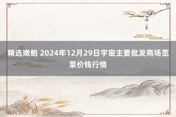 精选嫩鲍 2024年12月29日宇宙主要批发商场苋菜价钱行情