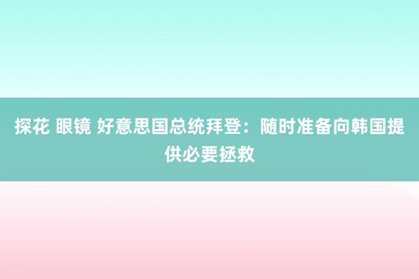 探花 眼镜 好意思国总统拜登：随时准备向韩国提供必要拯救