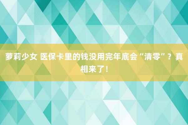 萝莉少女 医保卡里的钱没用完年底会“清零”？真相来了！