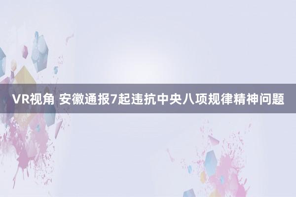 VR视角 安徽通报7起违抗中央八项规律精神问题