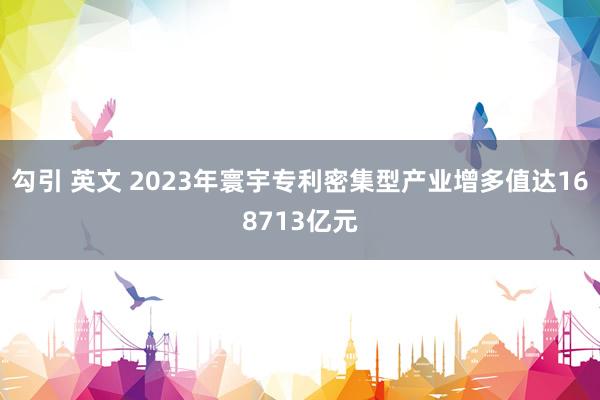 勾引 英文 2023年寰宇专利密集型产业增多值达168713亿元