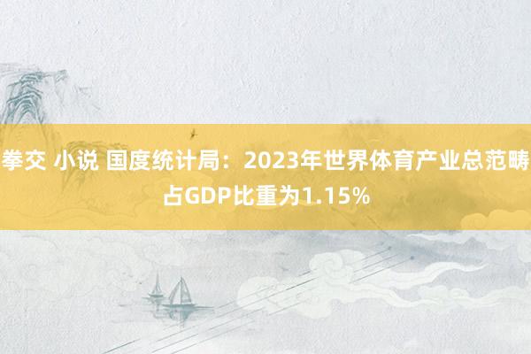 拳交 小说 国度统计局：2023年世界体育产业总范畴占GDP比重为1.15%