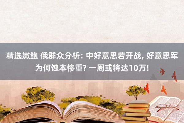 精选嫩鲍 俄群众分析: 中好意思若开战， 好意思军为何蚀本惨重? 一周或将达10万!