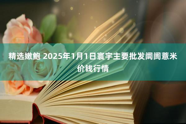 精选嫩鲍 2025年1月1日寰宇主要批发阛阓薏米价钱行情