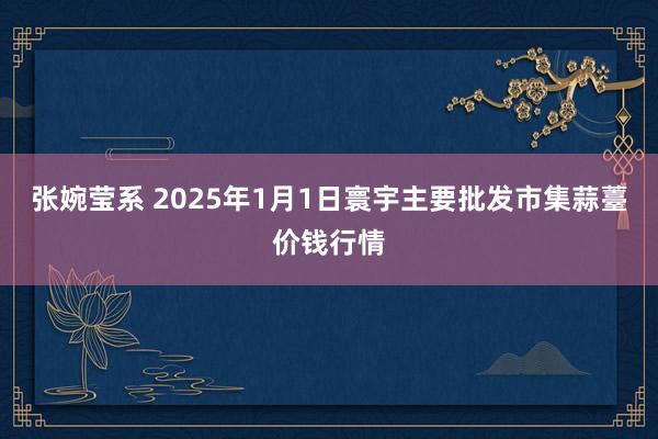 张婉莹系 2025年1月1日寰宇主要批发市集蒜薹价钱行情